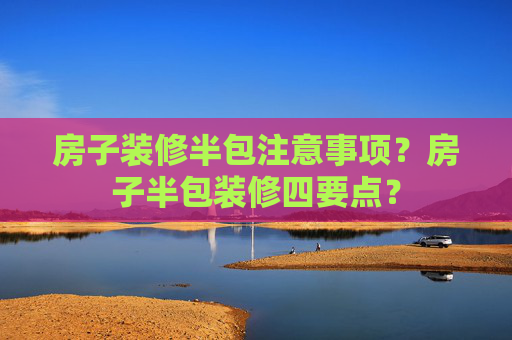 房子装修半包注意事项？房子半包装修四要点？