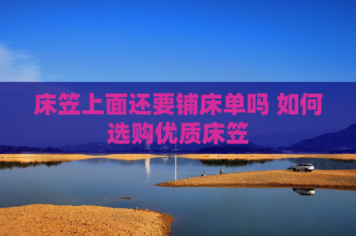 床笠上面还要铺床单吗 如何选购优质床笠