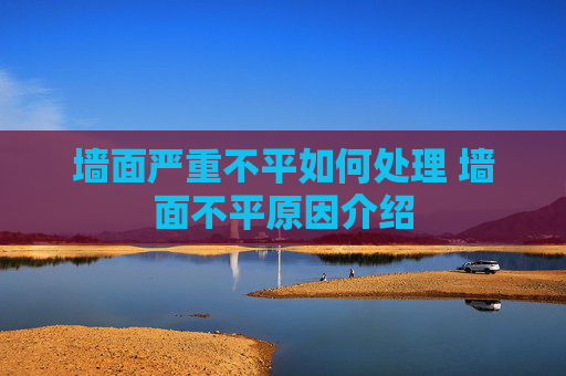 墙面严重不平如何处理 墙面不平原因介绍