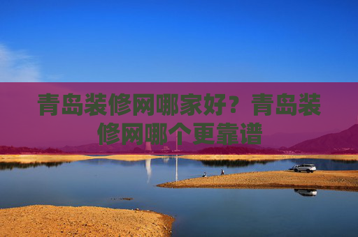 青岛装修网哪家好？青岛装修网哪个更靠谱