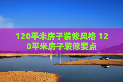 120平米房子装修风格 120平米房子装修要点
