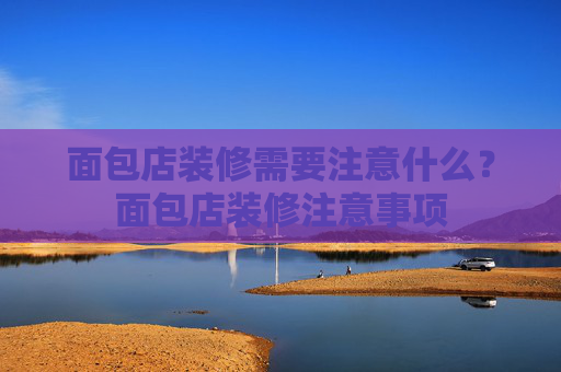 面包店装修需要注意什么？面包店装修注意事项