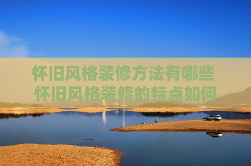 怀旧风格装修方法有哪些 怀旧风格装修的特点如何