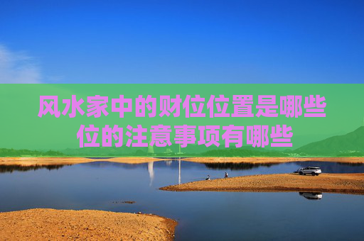 风水家中的财位位置是哪些 位的注意事项有哪些