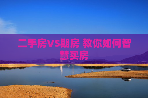 二手房VS期房 教你如何智慧买房