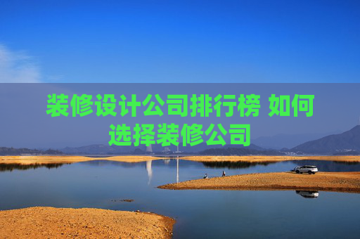 装修设计公司排行榜 如何选择装修公司