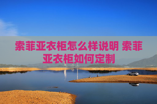 索菲亚衣柜怎么样说明 索菲亚衣柜如何定制