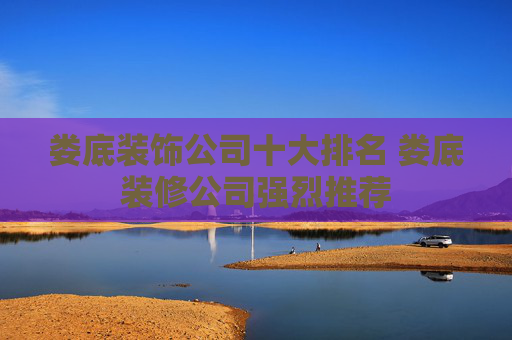 娄底装饰公司十大排名 娄底装修公司强烈推荐