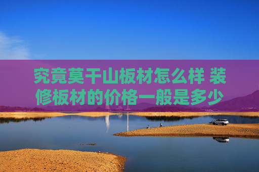 究竟莫干山板材怎么样 装修板材的价格一般是多少