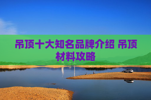 吊顶十大知名品牌介绍 吊顶材料攻略