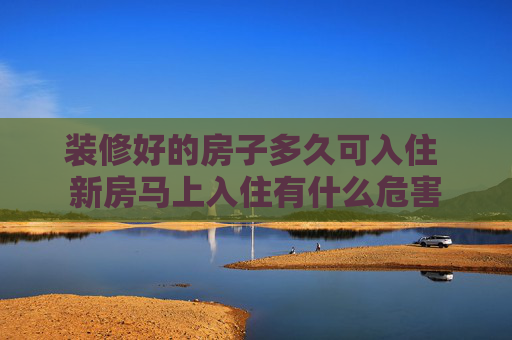 装修好的房子多久可入住 新房马上入住有什么危害