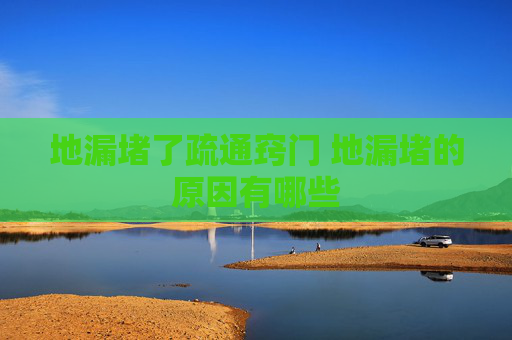 地漏堵了疏通窍门 地漏堵的原因有哪些