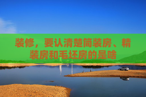 装修，要认清楚简装房、精装房和毛坯房的是啥