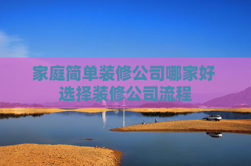 家庭简单装修公司哪家好 选择装修公司流程