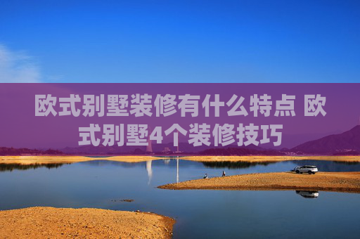 欧式别墅装修有什么特点 欧式别墅4个装修技巧