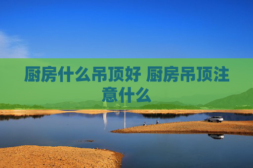 厨房什么吊顶好 厨房吊顶注意什么