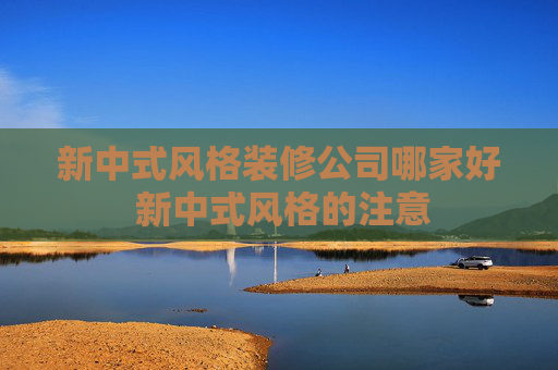 新中式风格装修公司哪家好 新中式风格的注意