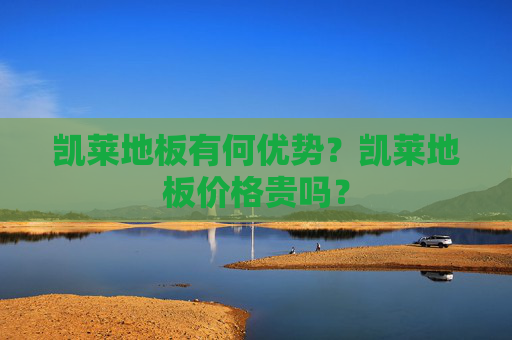 凯莱地板有何优势？凯莱地板价格贵吗？