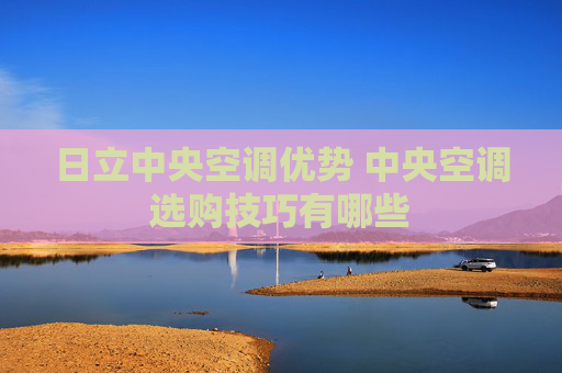 日立中央空调优势 中央空调选购技巧有哪些