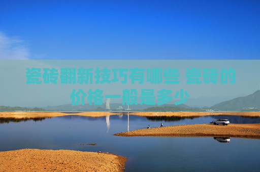 瓷砖翻新技巧有哪些 瓷砖的价格一般是多少