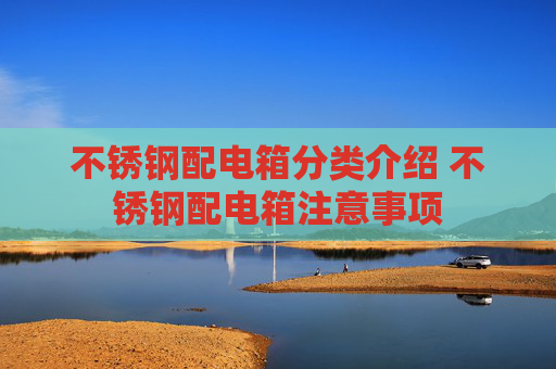 不锈钢配电箱分类介绍 不锈钢配电箱注意事项