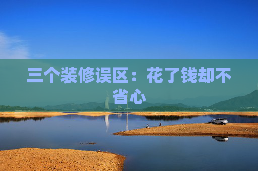 三个装修误区：花了钱却不省心