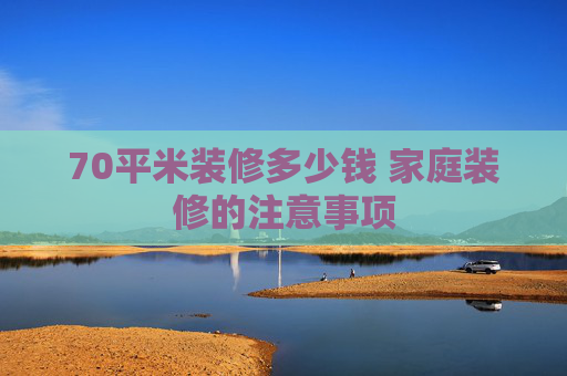 70平米装修多少钱 家庭装修的注意事项