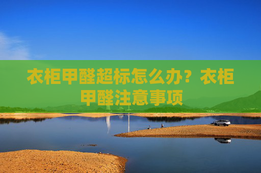 衣柜甲醛超标怎么办？衣柜甲醛注意事项
