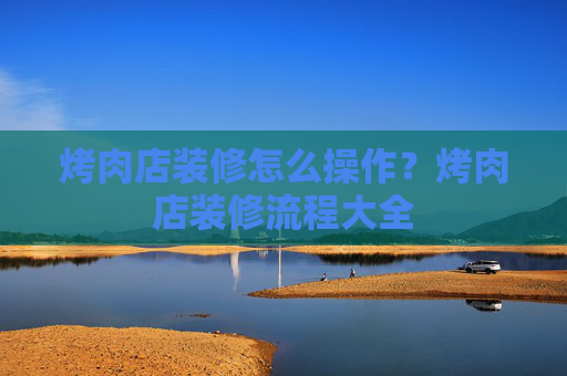 烤肉店装修怎么操作？烤肉店装修流程大全