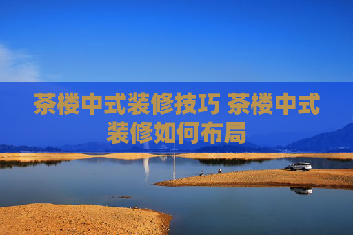 茶楼中式装修技巧 茶楼中式装修如何布局