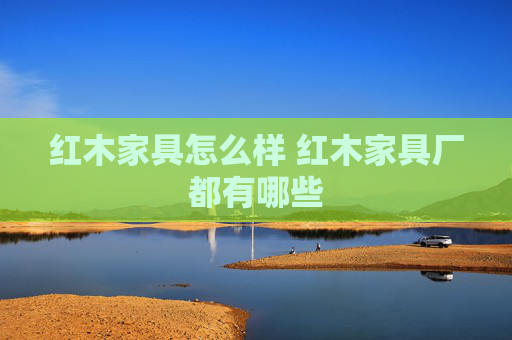 红木家具怎么样 红木家具厂都有哪些