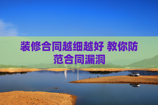 装修合同越细越好 教你防范合同漏洞
