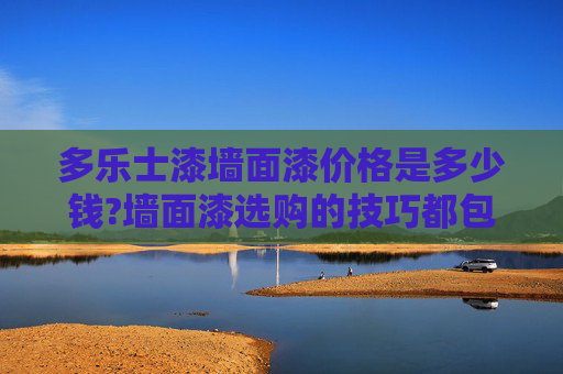 多乐士漆墙面漆价格是多少钱?墙面漆选购的技巧都包括哪些?