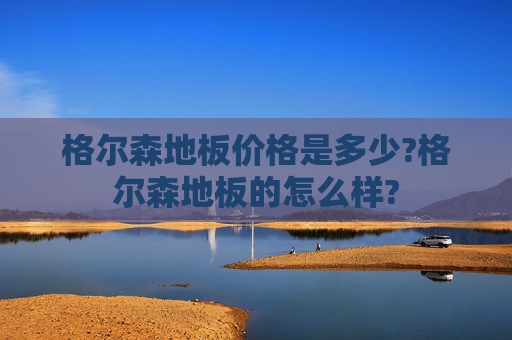 格尔森地板价格是多少?格尔森地板的怎么样?