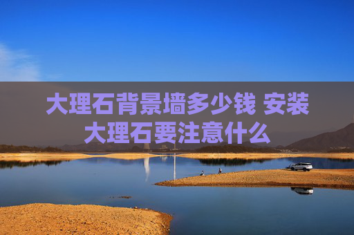 大理石背景墙多少钱 安装大理石要注意什么