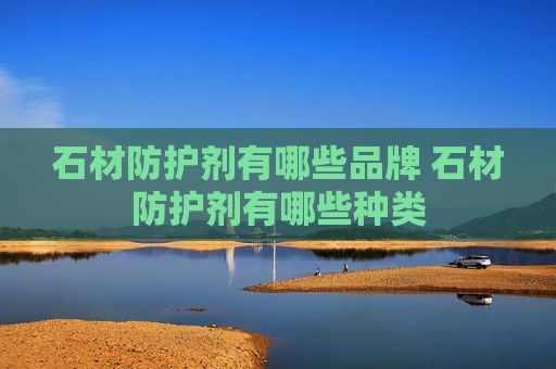 石材防护剂有哪些品牌 石材防护剂有哪些种类