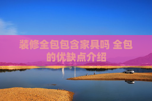 装修全包包含家具吗 全包的优缺点介绍