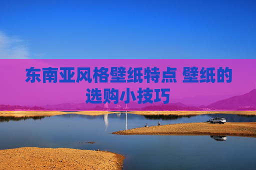 东南亚风格壁纸特点 壁纸的选购小技巧