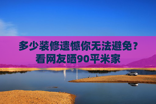 多少装修遗憾你无法避免？看网友晒90平米家
