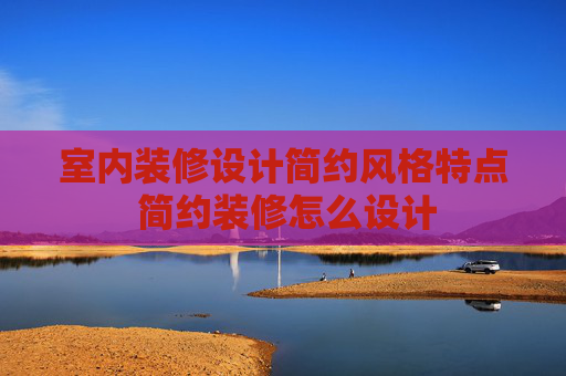 室内装修设计简约风格特点 简约装修怎么设计