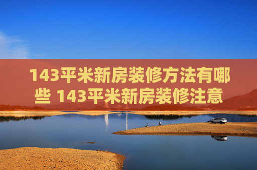 143平米新房装修方法有哪些 143平米新房装修注意
