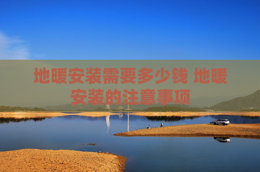 地暖安装需要多少钱 地暖安装的注意事项