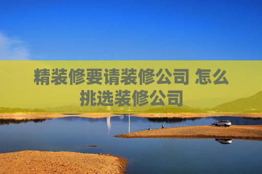 精装修要请装修公司 怎么挑选装修公司