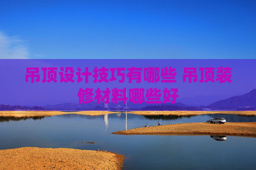 吊顶设计技巧有哪些 吊顶装修材料哪些好