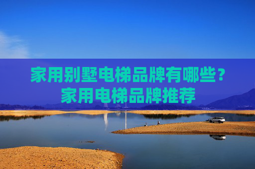 家用别墅电梯品牌有哪些？家用电梯品牌推荐