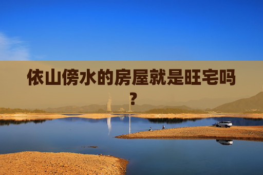 依山傍水的房屋就是旺宅吗？