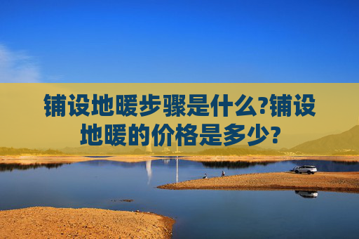 铺设地暖步骤是什么?铺设地暖的价格是多少?