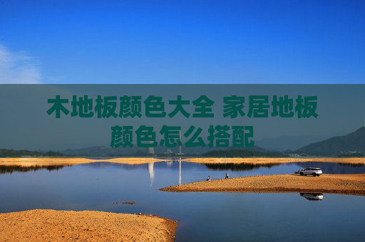 木地板颜色大全 家居地板颜色怎么搭配