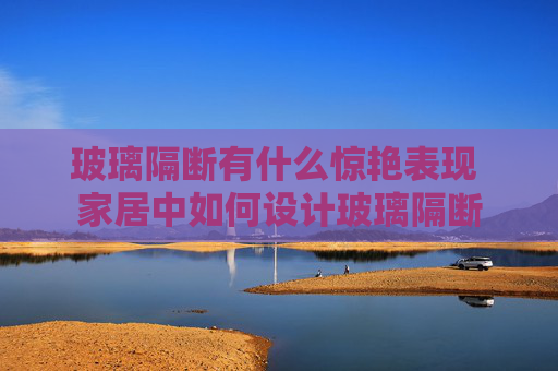 玻璃隔断有什么惊艳表现 家居中如何设计玻璃隔断