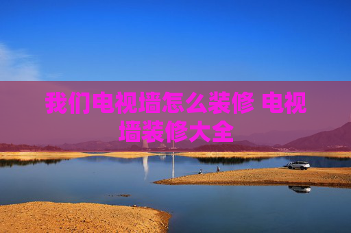 我们电视墙怎么装修 电视墙装修大全